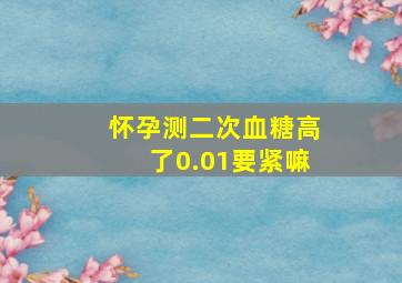 怀孕测二次血糖高了0.01要紧嘛