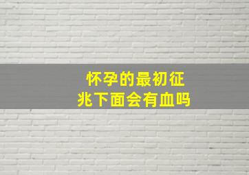 怀孕的最初征兆下面会有血吗