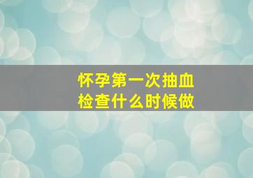 怀孕第一次抽血检查什么时候做