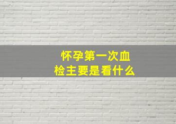 怀孕第一次血检主要是看什么