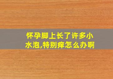 怀孕脚上长了许多小水泡,特别痒怎么办啊