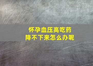 怀孕血压高吃药降不下来怎么办呢