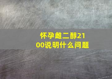 怀孕雌二醇2100说明什么问题