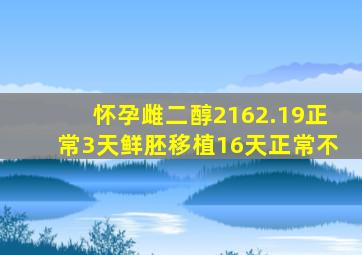 怀孕雌二醇2162.19正常3天鲜胚移植16天正常不