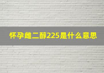 怀孕雌二醇225是什么意思