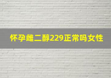 怀孕雌二醇229正常吗女性