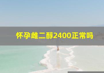 怀孕雌二醇2400正常吗