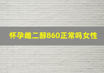 怀孕雌二醇860正常吗女性