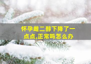 怀孕雌二醇下降了一点点,正常吗怎么办