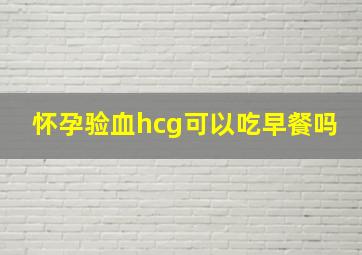 怀孕验血hcg可以吃早餐吗