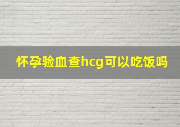 怀孕验血查hcg可以吃饭吗