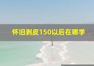 怀旧剥皮150以后在哪学