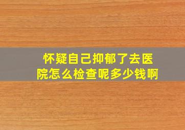 怀疑自己抑郁了去医院怎么检查呢多少钱啊