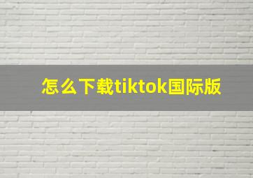 怎么下载tiktok国际版