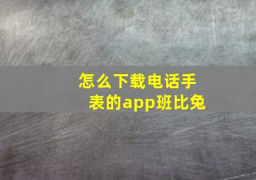 怎么下载电话手表的app班比兔