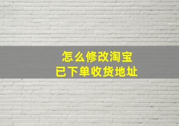 怎么修改淘宝已下单收货地址