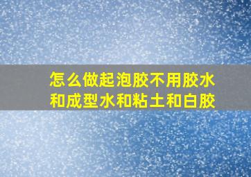 怎么做起泡胶不用胶水和成型水和粘土和白胶