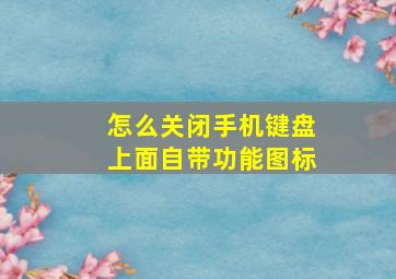 怎么关闭手机键盘上面自带功能图标