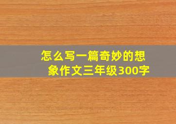 怎么写一篇奇妙的想象作文三年级300字