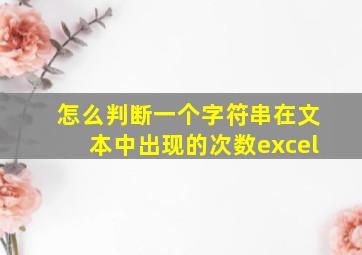 怎么判断一个字符串在文本中出现的次数excel