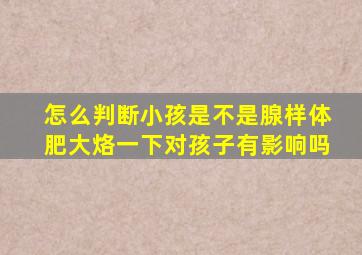 怎么判断小孩是不是腺样体肥大烙一下对孩子有影响吗