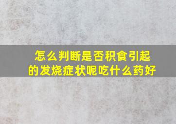 怎么判断是否积食引起的发烧症状呢吃什么药好