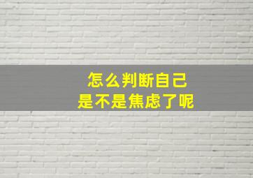 怎么判断自己是不是焦虑了呢