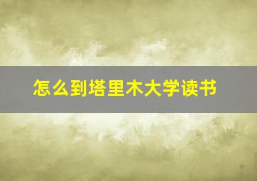 怎么到塔里木大学读书