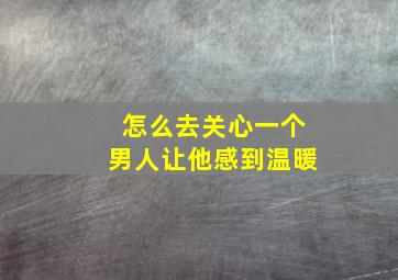 怎么去关心一个男人让他感到温暖