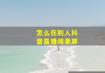 怎么在别人抖音直播间录屏