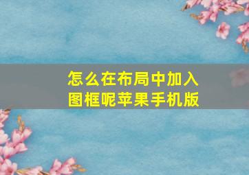 怎么在布局中加入图框呢苹果手机版