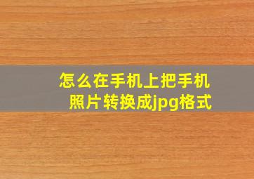 怎么在手机上把手机照片转换成jpg格式