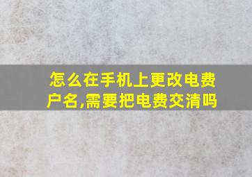 怎么在手机上更改电费户名,需要把电费交清吗