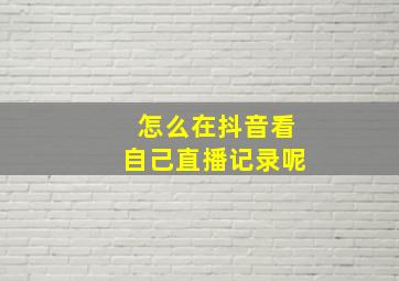 怎么在抖音看自己直播记录呢