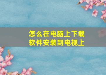 怎么在电脑上下载软件安装到电视上