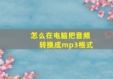 怎么在电脑把音频转换成mp3格式