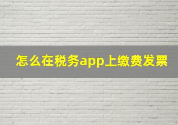 怎么在税务app上缴费发票