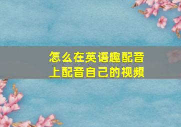 怎么在英语趣配音上配音自己的视频