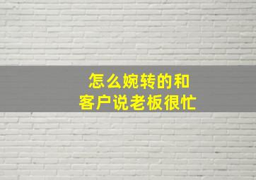 怎么婉转的和客户说老板很忙