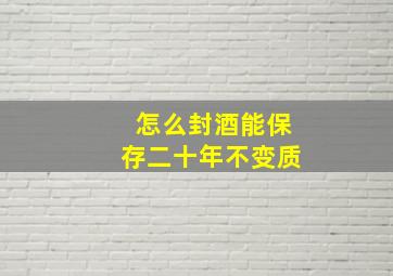 怎么封酒能保存二十年不变质