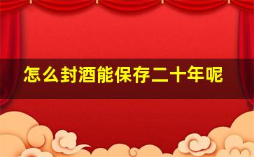 怎么封酒能保存二十年呢