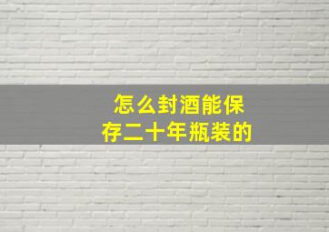 怎么封酒能保存二十年瓶装的