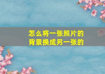 怎么将一张照片的背景换成另一张的