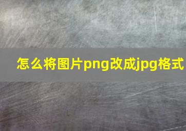 怎么将图片png改成jpg格式