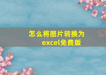 怎么将图片转换为excel免费版