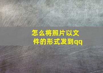 怎么将照片以文件的形式发到qq