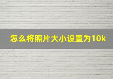 怎么将照片大小设置为10k