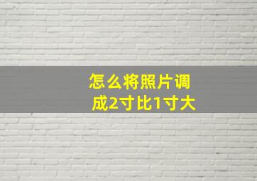 怎么将照片调成2寸比1寸大