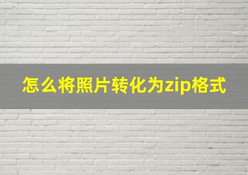 怎么将照片转化为zip格式