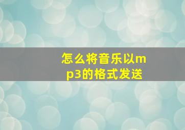 怎么将音乐以mp3的格式发送